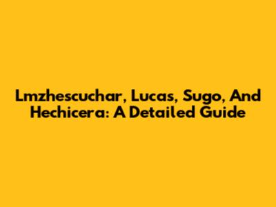 Lmzhescuchar, Lucas, Sugo, And Hechicera: A Detailed Guide