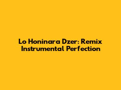 Lo Honinara Dzer: Remix Instrumental Perfection
