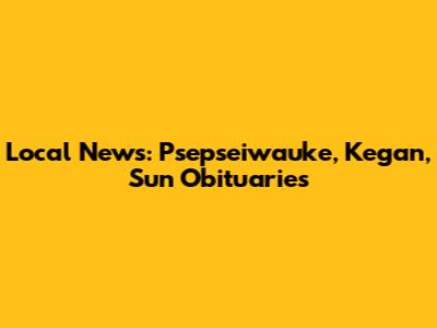 Local News: Psepseiwauke, Kegan, Sun Obituaries