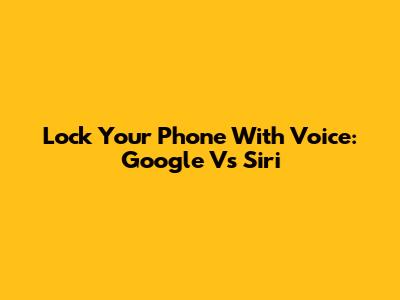 Lock Your Phone With Voice: Google Vs Siri