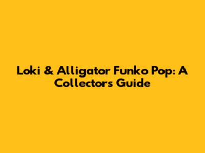 Loki & Alligator Funko Pop: A Collector's Guide