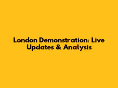London Demonstration: Live Updates & Analysis