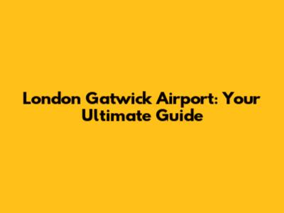 London Gatwick Airport: Your Ultimate Guide