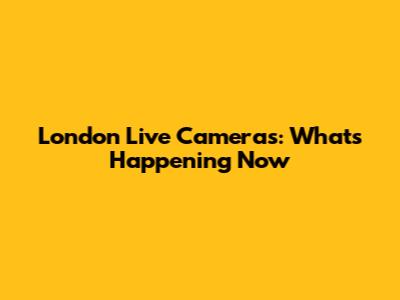 London Live Cameras: What's Happening Now