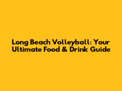 Long Beach Volleyball: Your Ultimate Food & Drink Guide