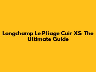 Longchamp Le Pliage Cuir XS: The Ultimate Guide