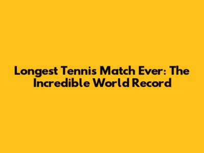 Longest Tennis Match Ever: The Incredible World Record