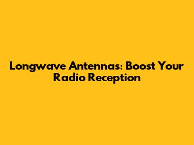 Longwave Antennas: Boost Your Radio Reception
