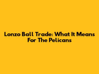 Lonzo Ball Trade: What It Means For The Pelicans