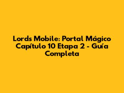 Lords Mobile: Portal Mágico Capítulo 10 Etapa 2 - Guía Completa