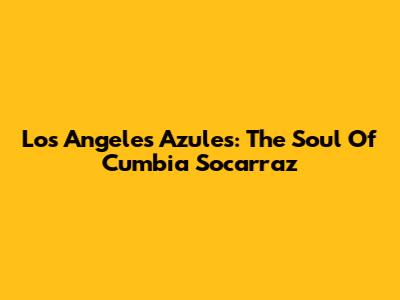 Los Angeles Azules: The Soul Of Cumbia Socarraz