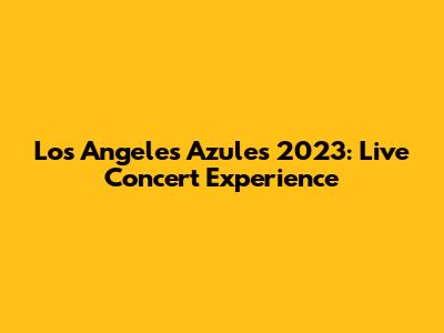 Los Angeles Azules 2023: Live Concert Experience