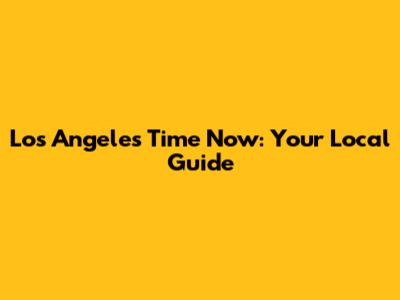 Los Angeles Time Now: Your Local Guide