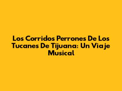 Los Corridos Perrones De Los Tucanes De Tijuana: Un Viaje Musical