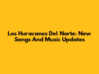 Los Huracanes Del Norte: New Songs And Music Updates