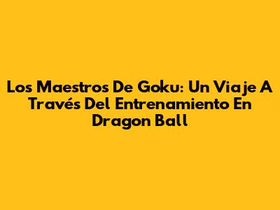 Los Maestros De Goku: Un Viaje A Través Del Entrenamiento En Dragon Ball