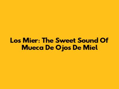 Los Mier: The Sweet Sound Of 'Mueca De Ojos De Miel'