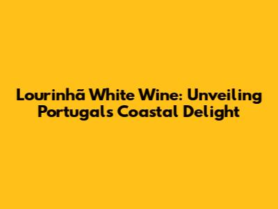 Lourinhã White Wine: Unveiling Portugal's Coastal Delight