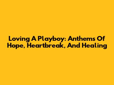 Loving A Playboy: Anthems Of Hope, Heartbreak, And Healing