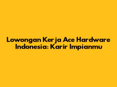 Lowongan Kerja Ace Hardware Indonesia: Karir Impianmu