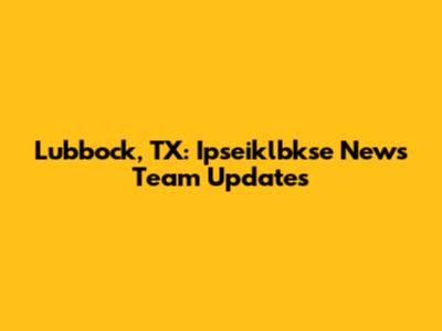 Lubbock, TX: Ipseiklbkse News Team Updates