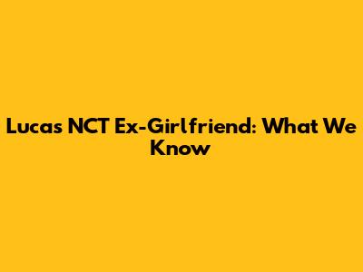 Lucas NCT Ex-Girlfriend: What We Know