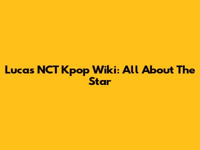 Lucas NCT Kpop Wiki: All About The Star