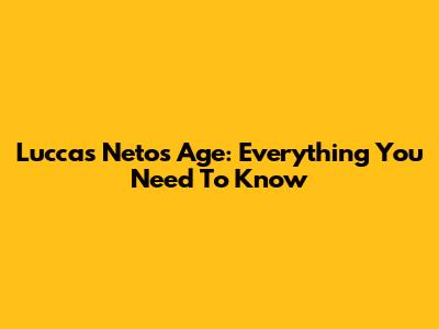 Luccas Neto's Age: Everything You Need To Know