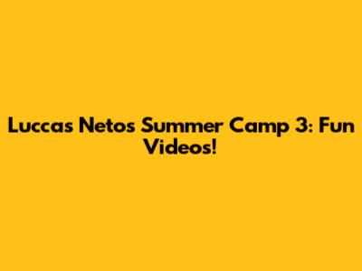 Luccas Neto's Summer Camp 3: Fun Videos!