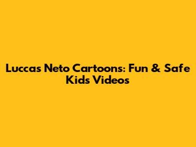 Luccas Neto Cartoons: Fun & Safe Kids' Videos