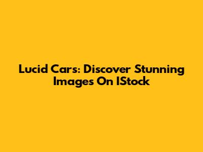 Lucid Cars: Discover Stunning Images On IStock