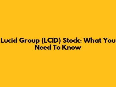 Lucid Group (LCID) Stock: What You Need To Know