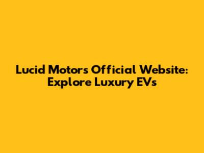 Lucid Motors Official Website: Explore Luxury EVs