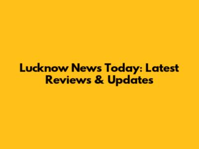 Lucknow News Today: Latest Reviews & Updates