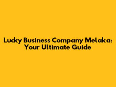 Lucky Business Company Melaka: Your Ultimate Guide