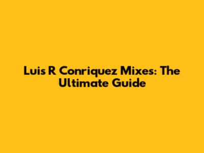 Luis R Conriquez Mixes: The Ultimate Guide