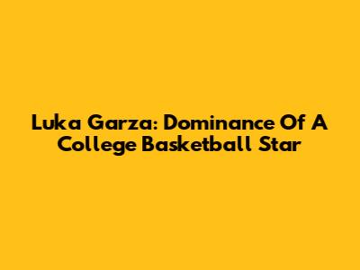 Luka Garza: Dominance Of A College Basketball Star