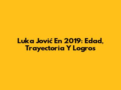Luka Jović En 2019: Edad, Trayectoria Y Logros