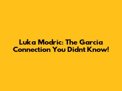 Luka Modric: The Garcia Connection You Didn't Know!