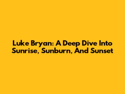 Luke Bryan: A Deep Dive Into Sunrise, Sunburn, And Sunset
