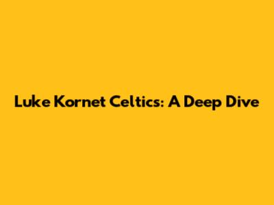 Luke Kornet Celtics: A Deep Dive