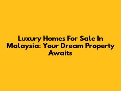 Luxury Homes For Sale In Malaysia: Your Dream Property Awaits