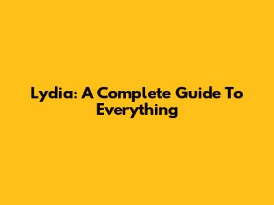 Lydia: A Complete Guide To Everything