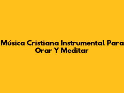 Música Cristiana Instrumental Para Orar Y Meditar