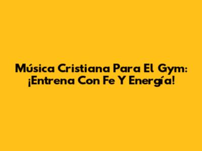 Música Cristiana Para El Gym: ¡Entrena Con Fe Y Energía!