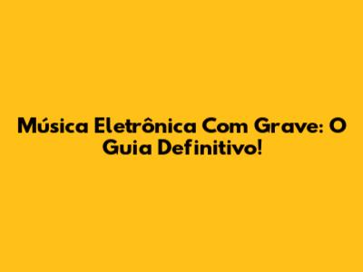 Música Eletrônica Com Grave: O Guia Definitivo!