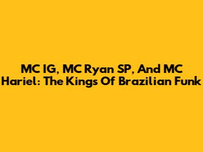 MC IG, MC Ryan SP, And MC Hariel: The Kings Of Brazilian Funk
