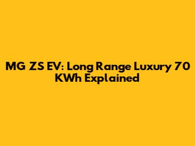 MG ZS EV: Long Range Luxury 70 KWh Explained