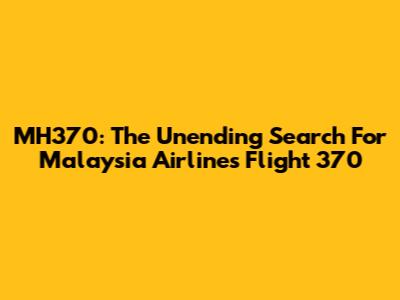 MH370: The Unending Search For Malaysia Airlines Flight 370
