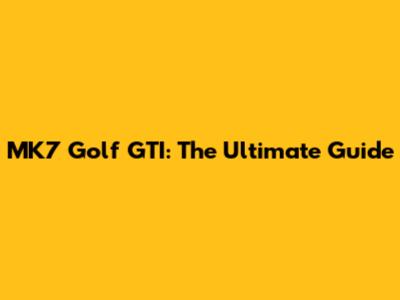 MK7 Golf GTI: The Ultimate Guide